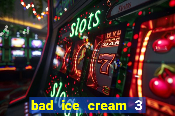 bad ice cream 3 no jogos 360